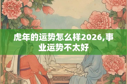 虎年的运势怎么样2026,事业运势不太好