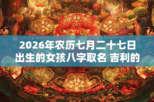 2026年农历七月二十七日出生的女孩八字取名 吉利的女孩名字