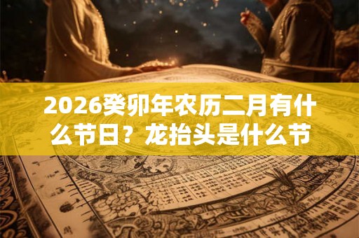 2026癸卯年农历二月有什么节日？龙抬头是什么节
