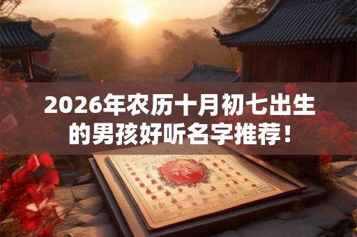 2026年农历十月初七出生的男孩好听名字推荐！
