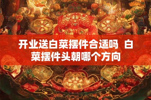 开业送白菜摆件合适吗  白菜摆件头朝哪个方向