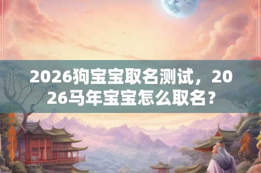 2026狗宝宝取名测试，2026马年宝宝怎么取名？