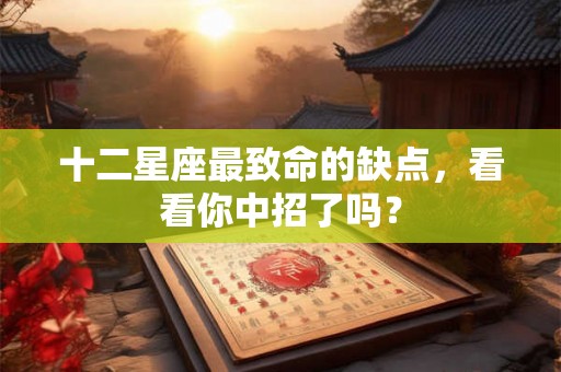 十二星座最致命的缺点，看看你中招了吗？
