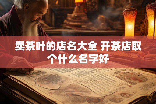 卖茶叶的店名大全 开茶店取个什么名字好