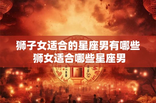 狮子女适合的星座男有哪些 狮女适合哪些星座男