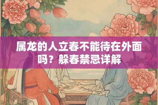 属龙的人立春不能待在外面吗？躲春禁忌详解