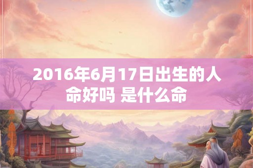 2016年6月17日出生的人命好吗 是什么命