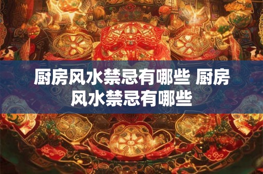 厨房风水禁忌有哪些 厨房风水禁忌有哪些