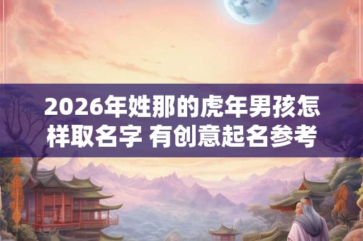 2026年姓那的虎年男孩怎样取名字 有创意起名参考