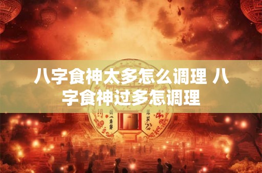 八字食神太多怎么调理 八字食神过多怎调理