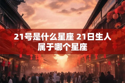 21号是什么星座 21日生人属于哪个星座