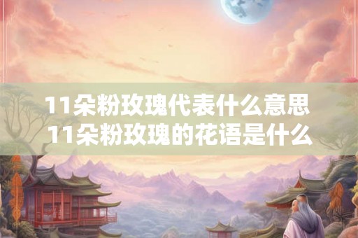 11朵粉玫瑰代表什么意思 11朵粉玫瑰的花语是什么