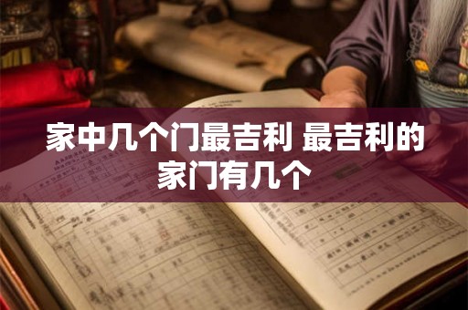 家中几个门最吉利 最吉利的家门有几个 家中几个门最吉利 最吉利的家门有几个