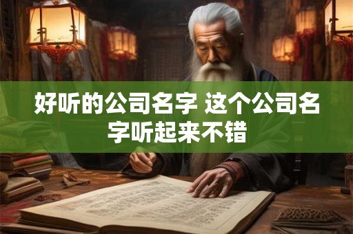 好听的公司名字 这个公司名字听起来不错 好听的公司名字 这个公司名字听起来不错