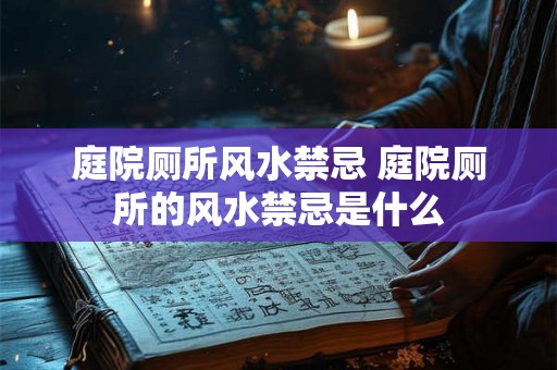 庭院厕所风水禁忌 庭院厕所的风水禁忌是什么 庭院厕所风水禁忌 庭院厕所的风水禁忌是什么