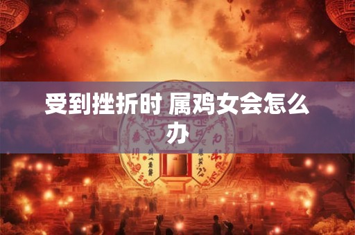 受到挫折时 属鸡女会怎么办