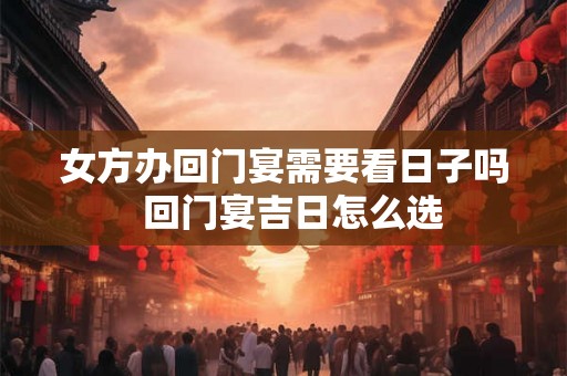 女方办回门宴需要看日子吗  回门宴吉日怎么选