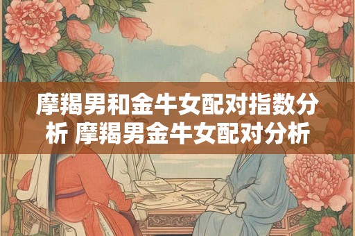 摩羯男和金牛女配对指数分析 摩羯男金牛女配对分析