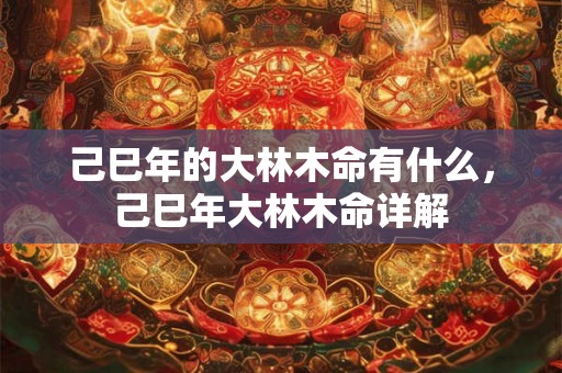 己巳年的大林木命有什么，己巳年大林木命详解