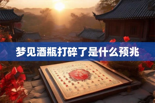 梦见酒瓶打碎了是什么预兆