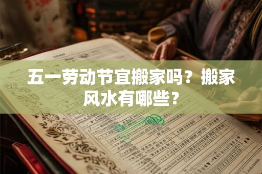 五一劳动节宜搬家吗？搬家风水有哪些？