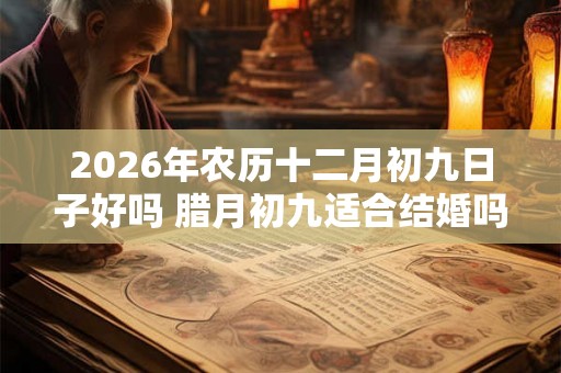 2026年农历十二月初九日子好吗 腊月初九适合结婚吗