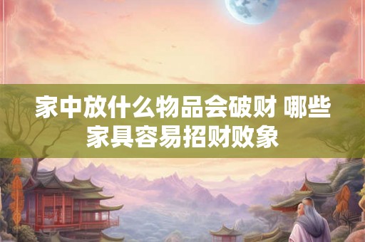 家中放什么物品会破财 哪些家具容易招财败象 家中放什么物品会破财 哪些家具容易招财败象