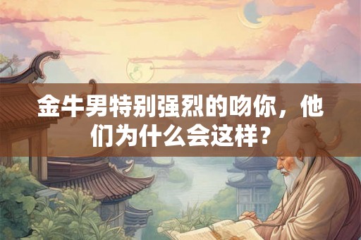 金牛男特别强烈的吻你,他们为什么会这样? 金牛男特别强烈的吻你,他们为什么会这样?