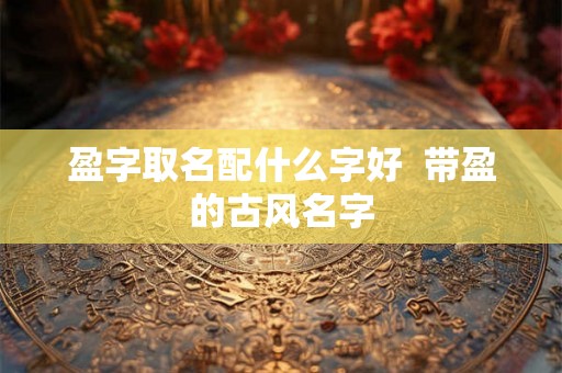 盈字取名配什么字好  带盈的古风名字