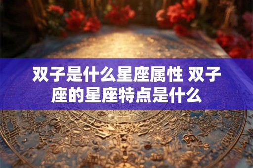 双子是什么星座属性 双子座的星座特点是什么