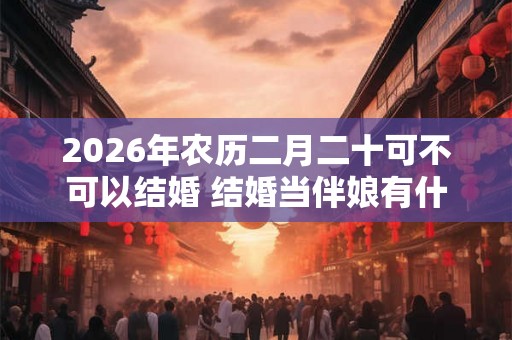 2026年农历二月二十可不可以结婚 结婚当伴娘有什么忌讳