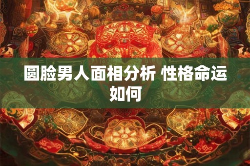 圆脸男人面相分析 性格命运如何