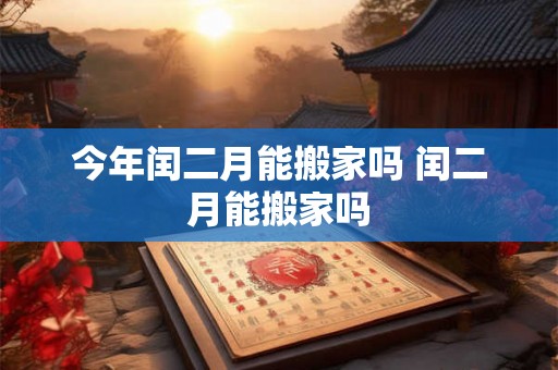 今年闰二月能搬家吗 闰二月能搬家吗