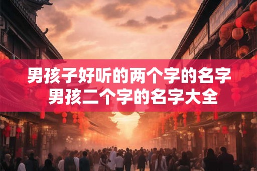 男孩子好听的两个字的名字  男孩二个字的名字大全