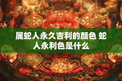 属蛇人永久吉利的颜色 蛇人永利色是什么