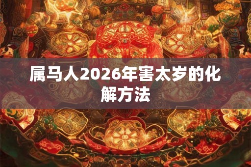 属马人2026年害太岁的化解方法