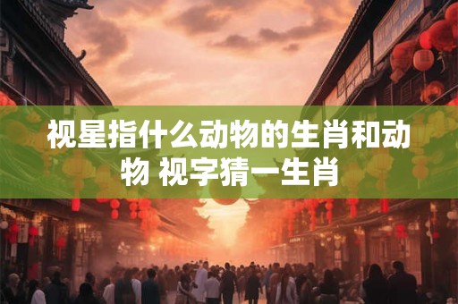 视星指什么动物的生肖和动物 视字猜一生肖