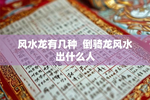 风水龙有几种  倒骑龙风水出什么人