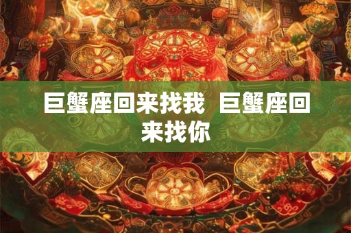 巨蟹座回来找我  巨蟹座回来找你