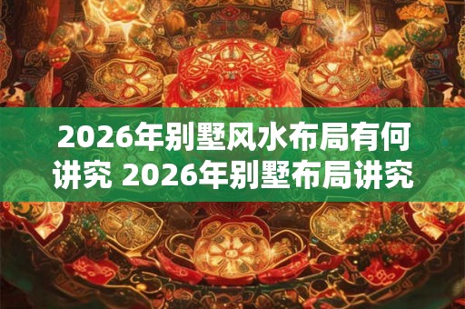 2026年别墅风水布局有何讲究 2026年别墅布局讲究