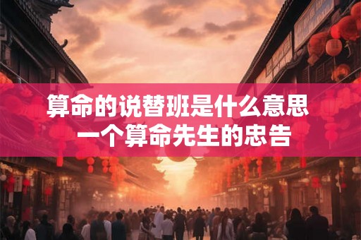 算命的说替班是什么意思  一个算命先生的忠告