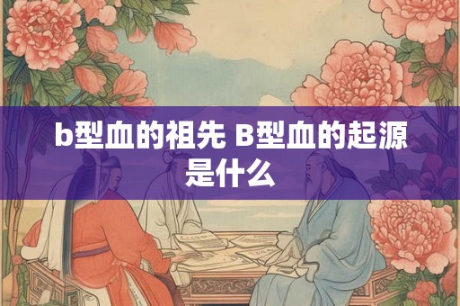 b型血的祖先 B型血的起源是什么