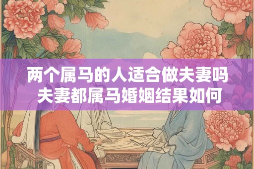 两个属马的人适合做夫妻吗 夫妻都属马婚姻结果如何 两个属马的人适合做夫妻吗 夫妻都属马婚姻结果如何
