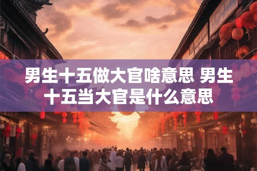 男生十五做大官啥意思 男生十五当大官是什么意思