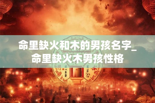 命里缺火和木的男孩名字_命里缺火木男孩性格