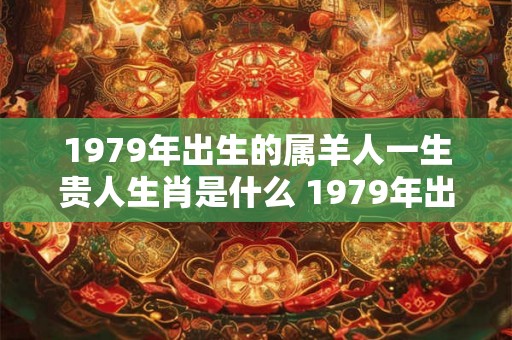 1979年出生的属羊人一生贵人生肖是什么 1979年出生是什么命