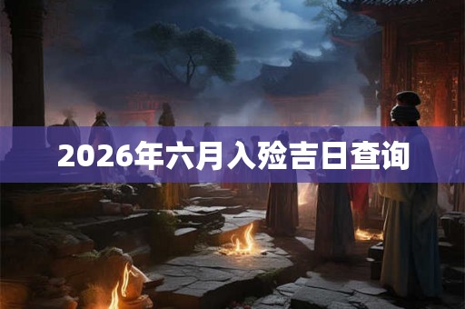 2026年六月入殓吉日查询 2026年六月入殓吉日查询