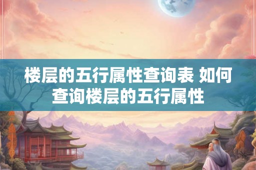 楼层的五行属性查询表 如何查询楼层的五行属性