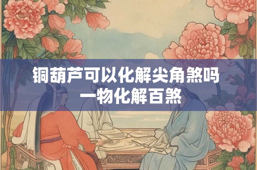 铜葫芦可以化解尖角煞吗 一物化解百煞 铜葫芦可以化解尖角煞吗 一物化解百煞