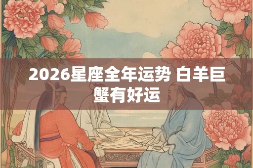 2026星座全年运势 白羊巨蟹有好运